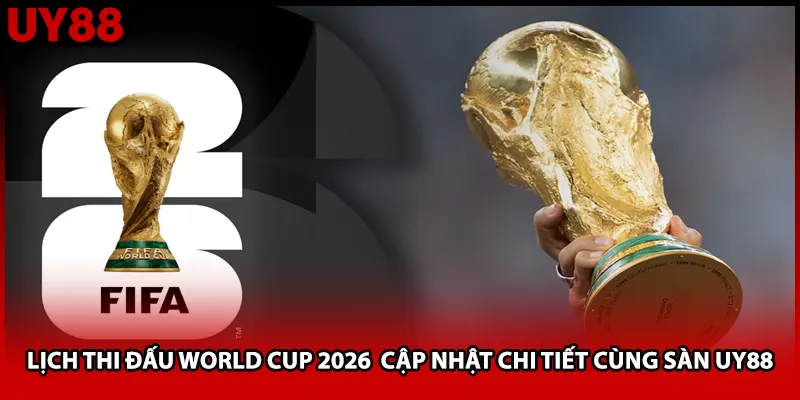Lịch Thi Đấu World Cup 2026 Cập Nhật Chi Tiết Cùng Sàn UY88